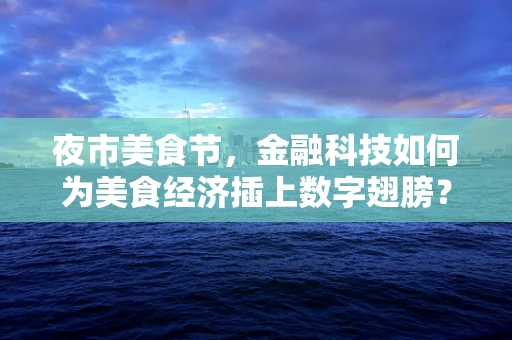 夜市美食节，金融科技如何为美食经济插上数字翅膀？