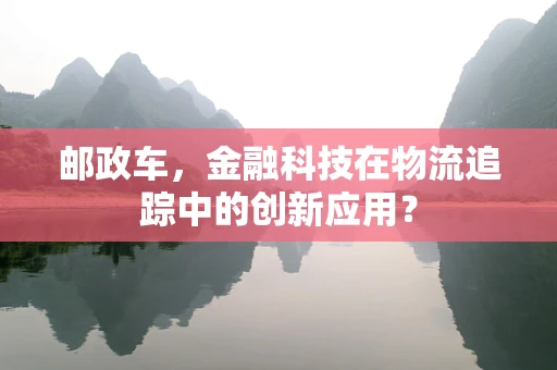 邮政车，金融科技在物流追踪中的创新应用？