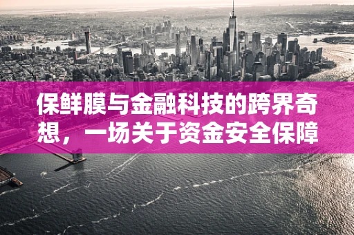 保鲜膜与金融科技的跨界奇想，一场关于资金安全保障的保鲜革命？