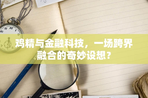 鸡精与金融科技，一场跨界融合的奇妙设想？