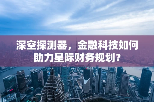 深空探测器，金融科技如何助力星际财务规划？