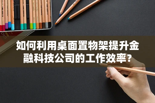 如何利用桌面置物架提升金融科技公司的工作效率？