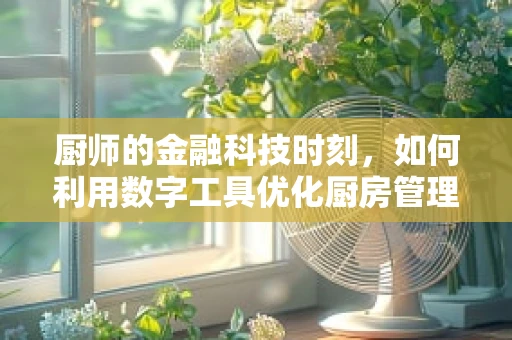 厨师的金融科技时刻，如何利用数字工具优化厨房管理？