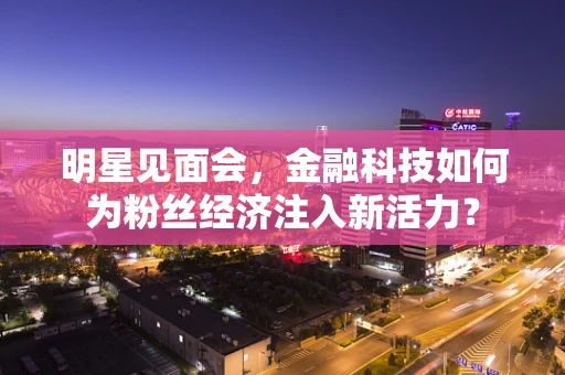 明星见面会，金融科技如何为粉丝经济注入新活力？