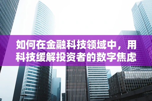 如何在金融科技领域中，用科技缓解投资者的数字焦虑？