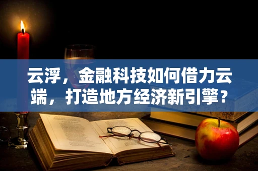 云浮，金融科技如何借力云端，打造地方经济新引擎？