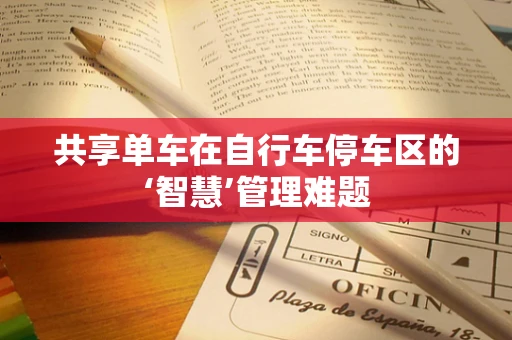 共享单车在自行车停车区的‘智慧’管理难题