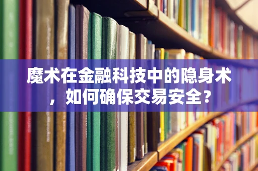 魔术在金融科技中的隐身术，如何确保交易安全？