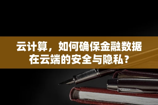 云计算，如何确保金融数据在云端的安全与隐私？