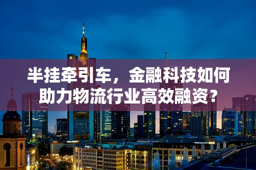 半挂牵引车，金融科技如何助力物流行业高效融资？