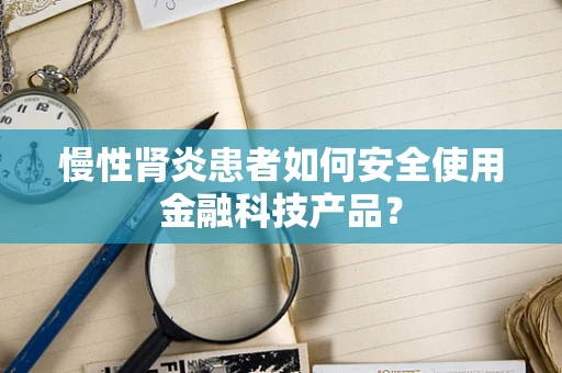 慢性肾炎患者如何安全使用金融科技产品？