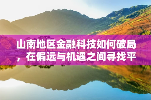 山南地区金融科技如何破局，在偏远与机遇之间寻找平衡？