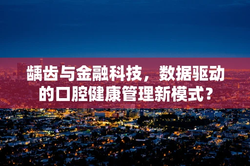 龋齿与金融科技，数据驱动的口腔健康管理新模式？
