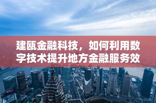 建瓯金融科技，如何利用数字技术提升地方金融服务效率？