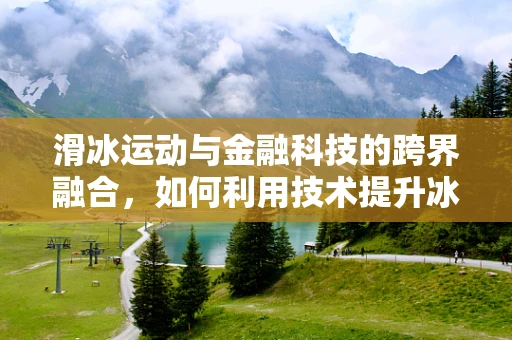 滑冰运动与金融科技的跨界融合，如何利用技术提升冰上安全？