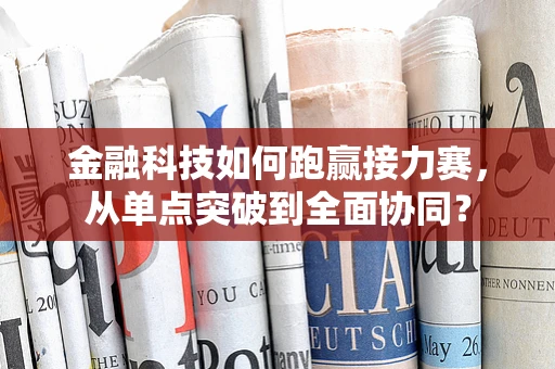 金融科技如何跑赢接力赛，从单点突破到全面协同？