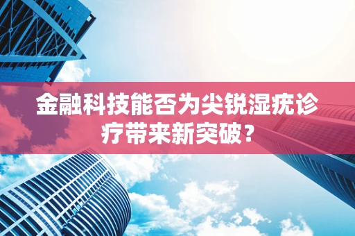 金融科技能否为尖锐湿疣诊疗带来新突破？