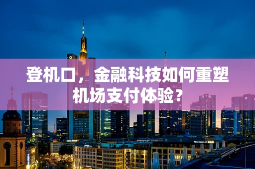 登机口，金融科技如何重塑机场支付体验？