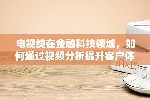 电视线在金融科技领域，如何通过视频分析提升客户体验？