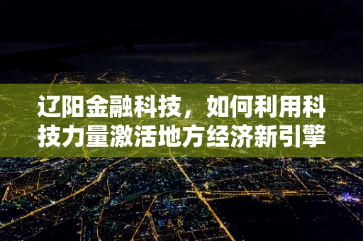 辽阳金融科技，如何利用科技力量激活地方经济新引擎？