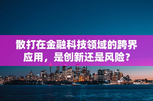 散打在金融科技领域的跨界应用，是创新还是风险？