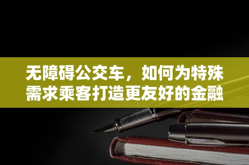 无障碍公交车，如何为特殊需求乘客打造更友好的金融科技出行体验？