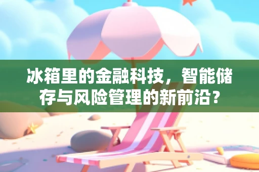 冰箱里的金融科技，智能储存与风险管理的新前沿？