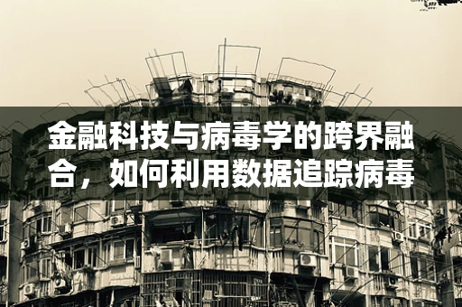 金融科技与病毒学的跨界融合，如何利用数据追踪病毒传播？