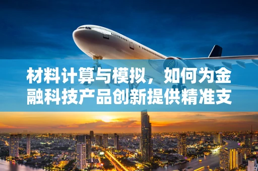材料计算与模拟，如何为金融科技产品创新提供精准支撑？