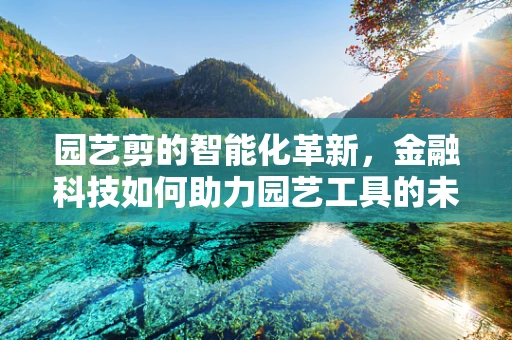 园艺剪的智能化革新，金融科技如何助力园艺工具的未来？