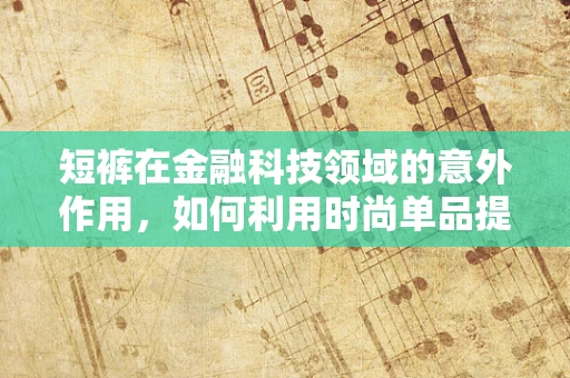 短裤在金融科技领域的意外作用，如何利用时尚单品提升用户支付体验？
