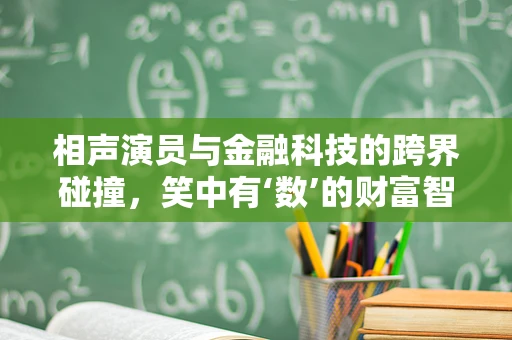 相声演员与金融科技的跨界碰撞，笑中有‘数’的财富智慧
