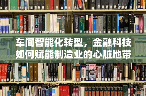 车间智能化转型，金融科技如何赋能制造业的心脏地带？