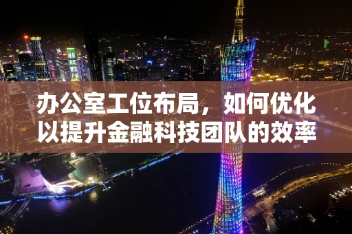 办公室工位布局，如何优化以提升金融科技团队的效率与创造力？