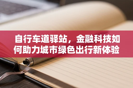 自行车道驿站，金融科技如何助力城市绿色出行新体验？