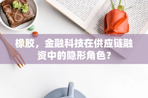 橡胶，金融科技在供应链融资中的隐形角色？