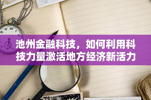 池州金融科技，如何利用科技力量激活地方经济新活力？