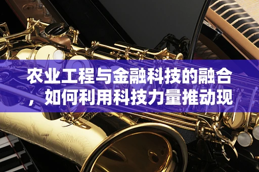 农业工程与金融科技的融合，如何利用科技力量推动现代农业发展？