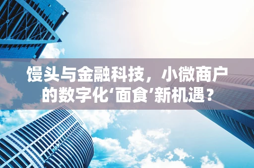 馒头与金融科技，小微商户的数字化‘面食’新机遇？