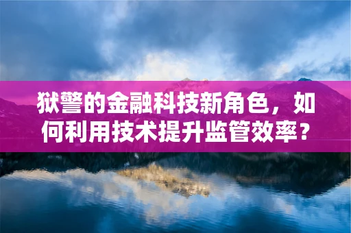 狱警的金融科技新角色，如何利用技术提升监管效率？