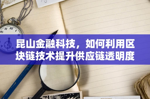 昆山金融科技，如何利用区块链技术提升供应链透明度？
