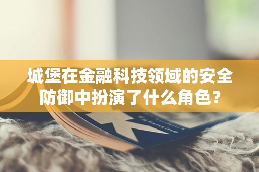 城堡在金融科技领域的安全防御中扮演了什么角色？