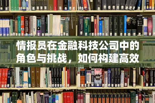 情报员在金融科技公司中的角色与挑战，如何构建高效的信息收集与处理机制？