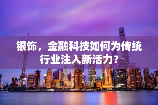 银饰，金融科技如何为传统行业注入新活力？