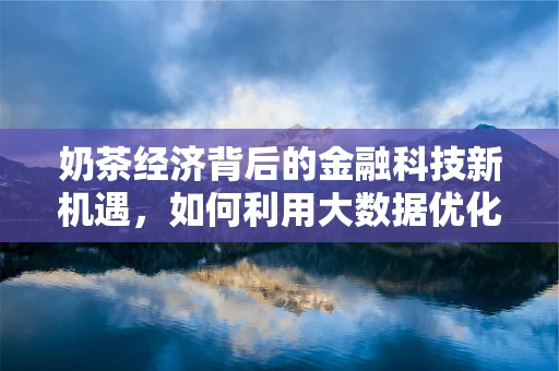 奶茶经济背后的金融科技新机遇，如何利用大数据优化奶茶店运营？