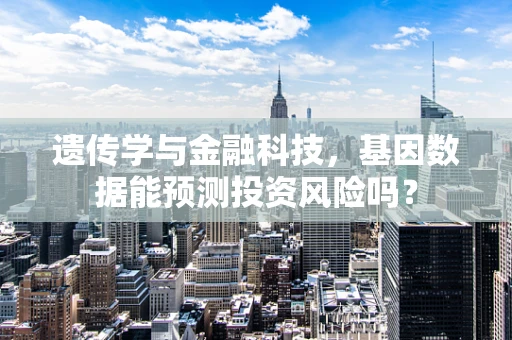 遗传学与金融科技，基因数据能预测投资风险吗？