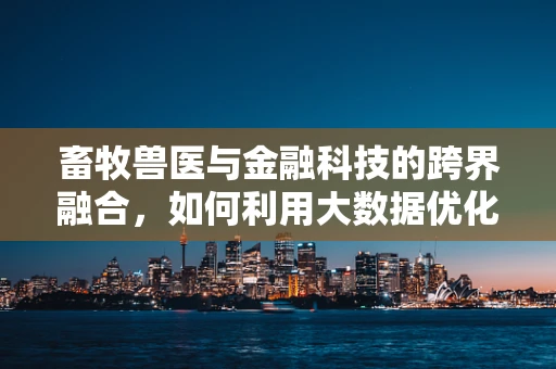 畜牧兽医与金融科技的跨界融合，如何利用大数据优化畜牧业健康管理？