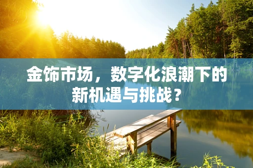 金饰市场，数字化浪潮下的新机遇与挑战？