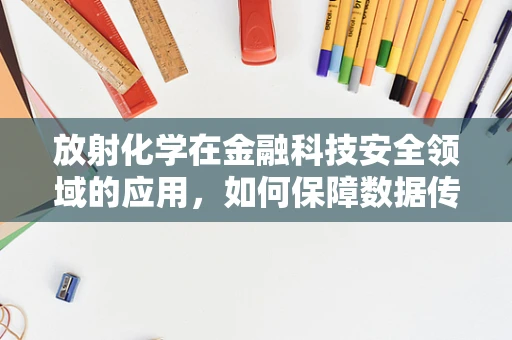 放射化学在金融科技安全领域的应用，如何保障数据传输的‘无辐射’？