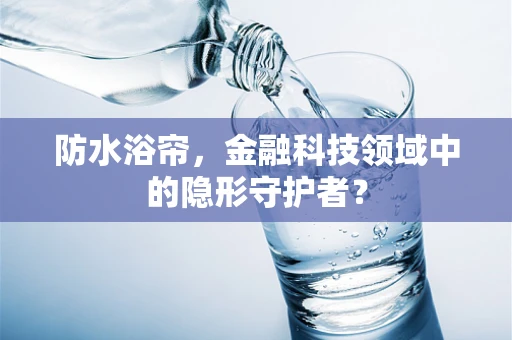 防水浴帘，金融科技领域中的隐形守护者？